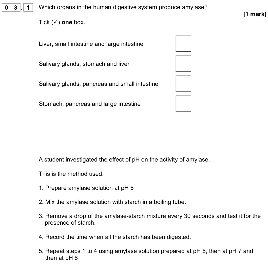 June 2022 Biology Paper 1 Higher, question 03.1: Which organs in the human digestive system produce amylase? [1 mark] Tick () one box. Liver, small intestine and large intestine Salivary glands, stomach and l