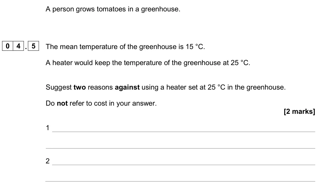 June 2024 Biology Paper 1 Higher, question 04.5: The mean temperature of the greenhouse is 15 °C. A heater would keep the temperature of the greenhouse at 25 °C. Suggest two reasons against using a heater set