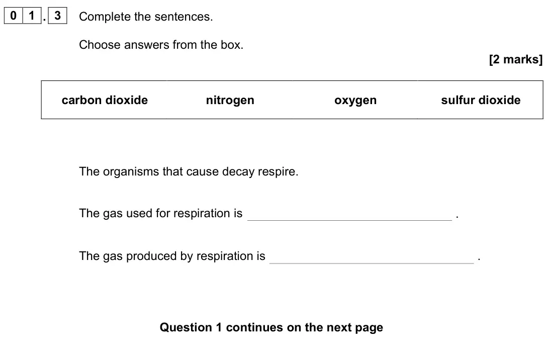 June 2023 Biology Paper 2 Foundation, question 01.3: Complete the sentences. Choose answers from the box. [2 marks] carbon dioxide nitrogen oxygen sulfur dioxide The organisms that cause decay respire. The gas use