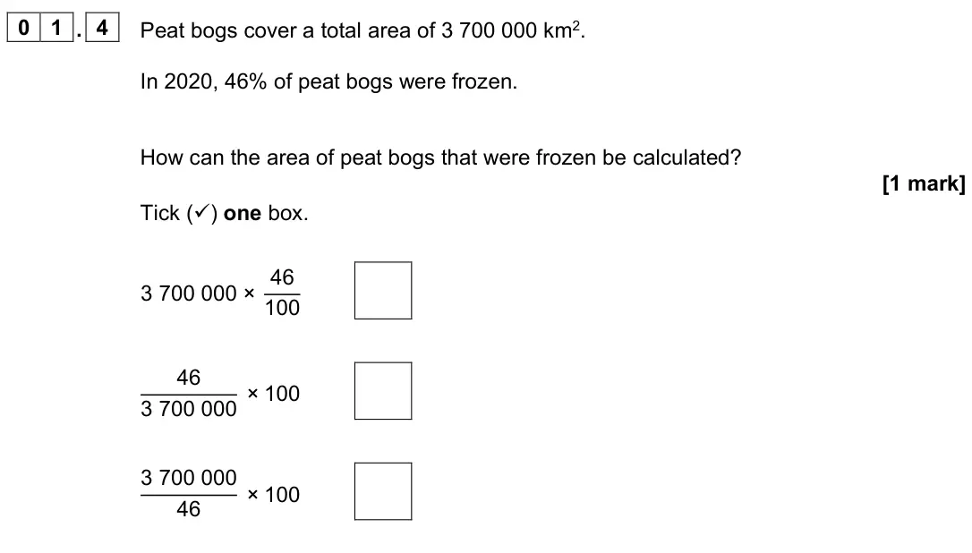 June 2023 Biology Paper 2 Foundation, question 01.4: Peat bogs cover a total area of 3 700 000 km2. In 2020, 46% of peat bogs were frozen. How can the area of peat bogs that were frozen be calculated? [1 mark] Tic