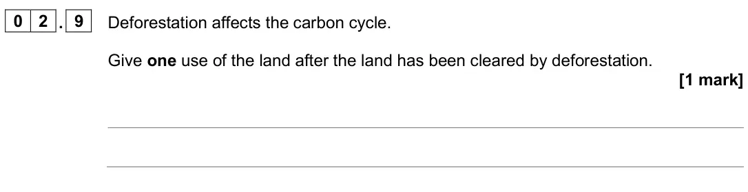 June 2025 Biology Paper 2 Foundation, question 02.9: Deforestation affects the carbon cycle. Give one use of the land after the land has been cleared by deforestation. [1 mark]