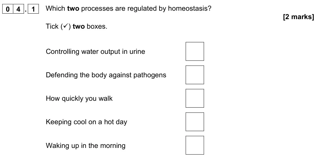 November 2020 Biology Paper 2 Foundation, question 04.1: Which two processes are regulated by homeostasis? [2 marks] Tick () two boxes. Controlling water output in urine Defending the body against pathogens How quick