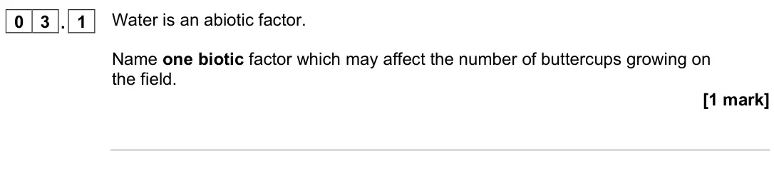 June 2022 Biology Paper 2 Higher, question 03.1: Water is an abiotic factor. Name one biotic factor which may affect the number of buttercups growing on the field. [1 mark]