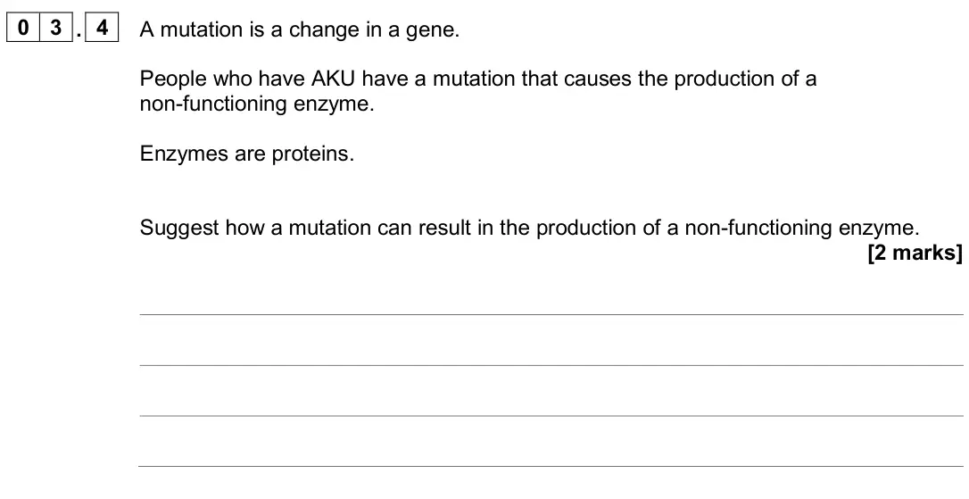 June 2024 Biology Paper 2 Higher, question 03.4: A mutation is a change in a gene. People who have AKU have a mutation that causes the production of a non-functioning enzyme. Enzymes are proteins. Suggest how 