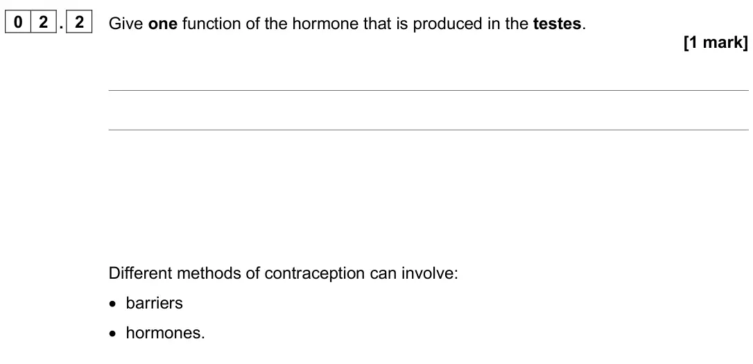 June 2025 Biology Paper 2 Higher, question 02.2: Give one function of the hormone that is produced in the testes. [1 mark] Different methods of contraception can involve: • barriers • hormones.