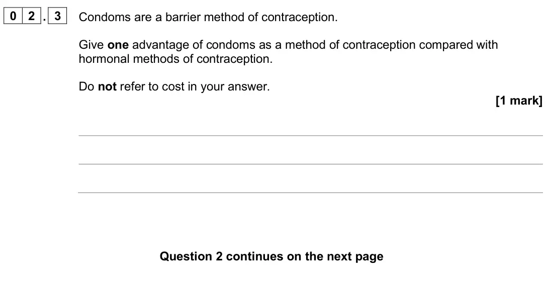 June 2025 Biology Paper 2 Higher, question 02.3: Condoms are a barrier method of contraception. Give one advantage of condoms as a method of contraception compared with hormonal methods of contraception. Do no