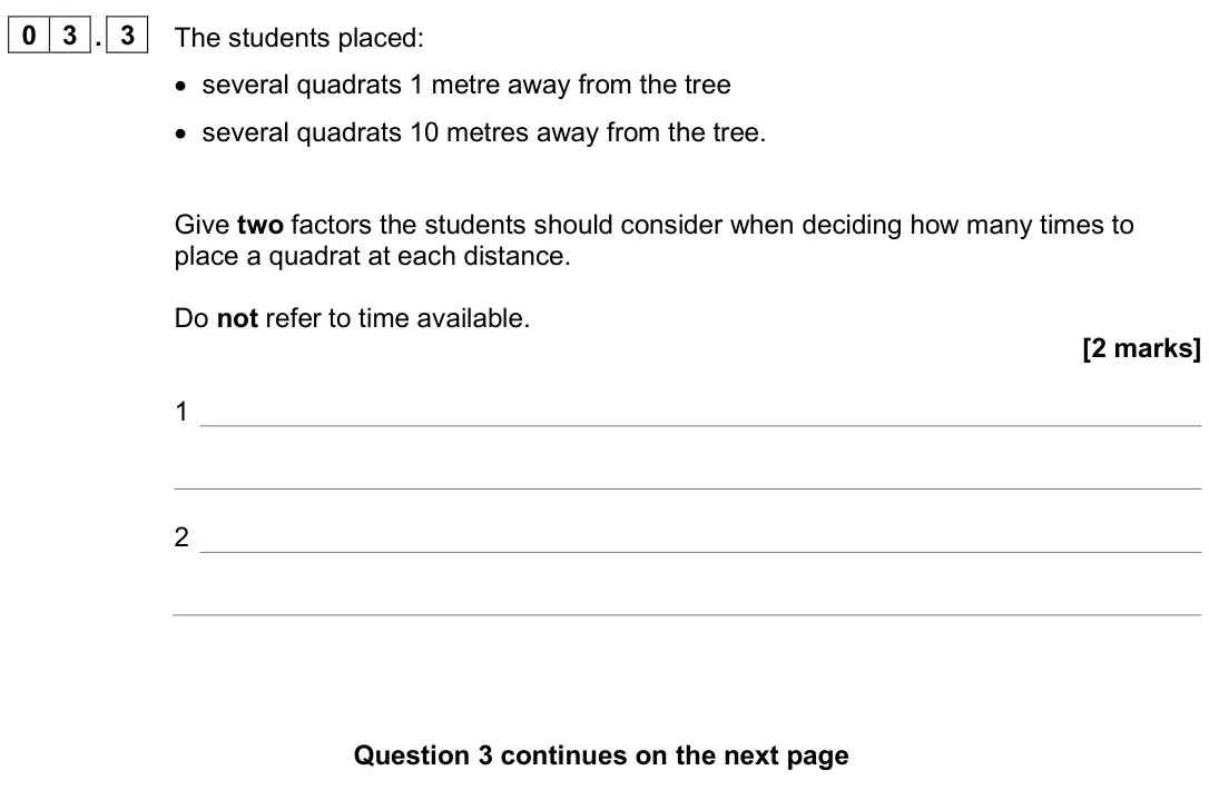 June 2025 Biology Paper 2 Higher, question 03.3: The students placed: • several quadrats 1 metre away from the tree • several quadrats 10 metres away from the tree. Give two factors the students should conside