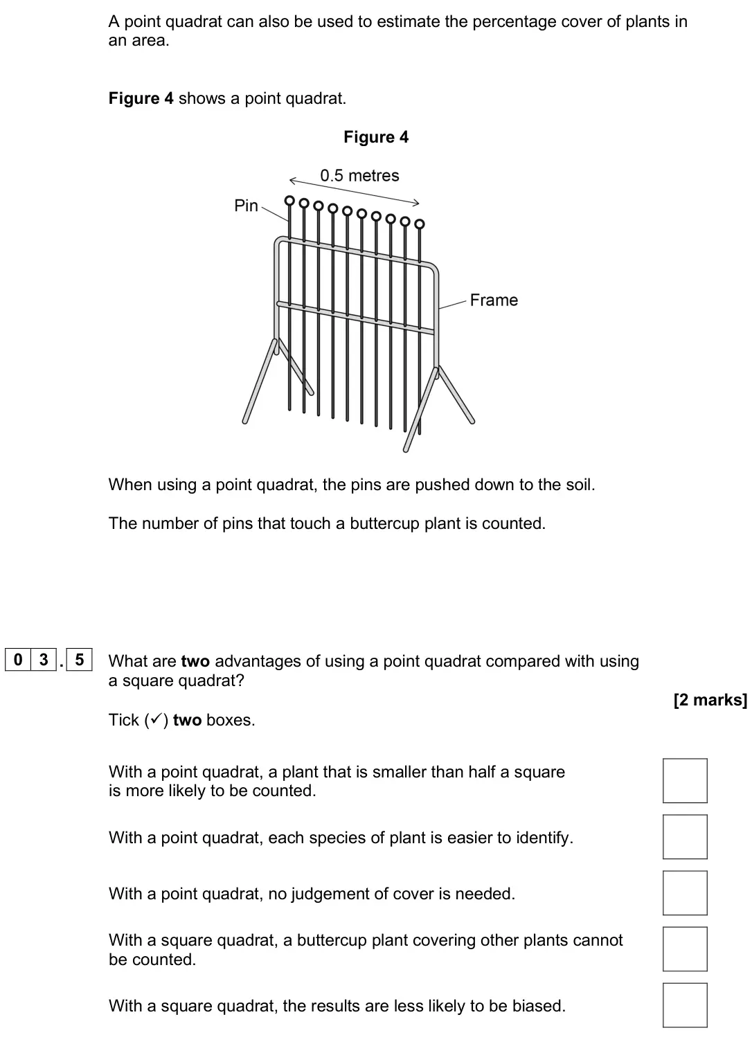 June 2025 Biology Paper 2 Higher, question 03.5: What are two advantages of using a point quadrat compared with using a square quadrat? [2 marks] Tick () two boxes. With a point quadrat, a plant that is small