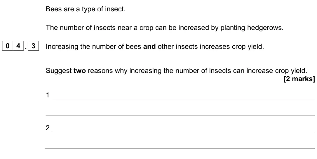 June 2025 Biology Paper 2 Higher, question 04.3: Increasing the number of bees and other insects increases crop yield. Suggest two reasons why increasing the number of insects can increase crop yield. [2 marks