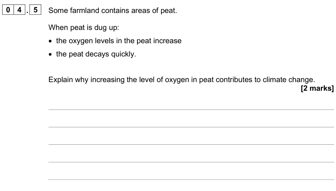 June 2025 Biology Paper 2 Higher, question 04.5: Some farmland contains areas of peat. When peat is dug up: • the oxygen levels in the peat increase • the peat decays quickly. Explain why increasing the level 