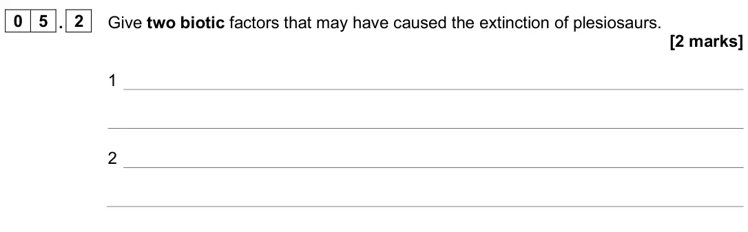 June 2025 Biology Paper 2 Higher, question 05.2: Give two biotic factors that may have caused the extinction of plesiosaurs. [2 marks] 1 2