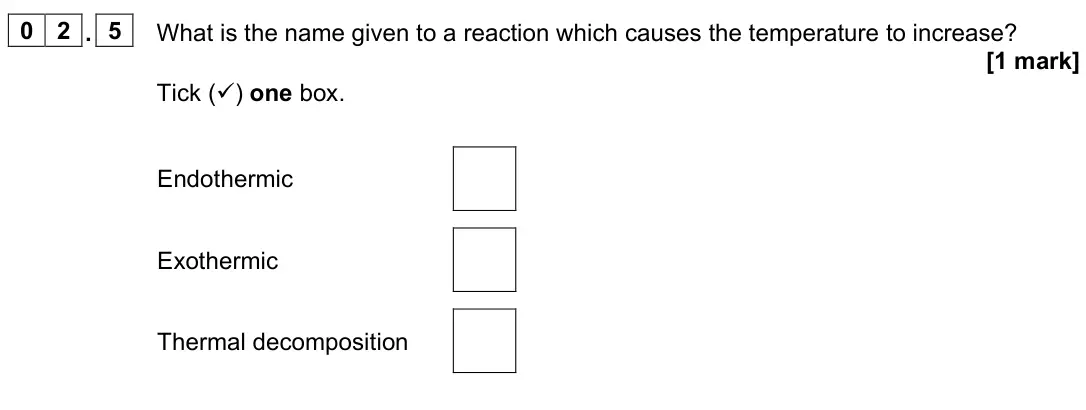 June 2023 Chemistry Paper 1 Foundation, question 02.5: What is the name given to a reaction which causes the temperature to increase? [1 mark] Tick () one box. Endothermic Exothermic Thermal decomposition