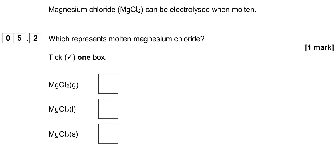 June 2024 Chemistry Paper 1 Foundation, question 05.2: Which represents molten magnesium chloride? [1 mark] Tick () one box. MgCl2(g) MgCl2(l) MgCl2(s)