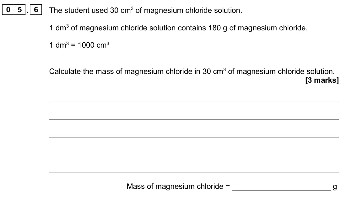 June 2024 Chemistry Paper 1 Foundation, question 05.6: The student used 30 cm3 of magnesium chloride solution. 1 dm3 of magnesium chloride solution contains 180 g of magnesium chloride. 1 dm3 = 1000 cm3 Calculate th