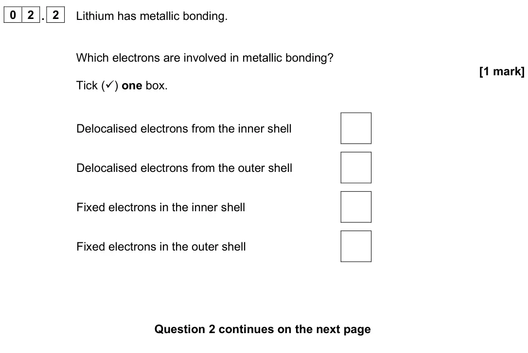 June 2025 Chemistry Paper 1 Foundation, question 02.2: Lithium has metallic bonding. Which electrons are involved in metallic bonding? [1 mark] Tick () one box. Delocalised electrons from the inner shell Delocalise