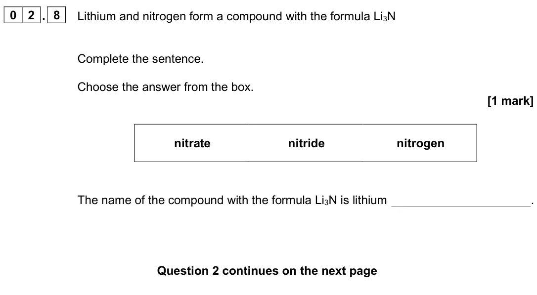June 2025 Chemistry Paper 1 Foundation, question 02.8: Lithium and nitrogen form a compound with the formula Li3N Complete the sentence. Choose the answer from the box. [1 mark] nitrate nitride nitrogen The name of 