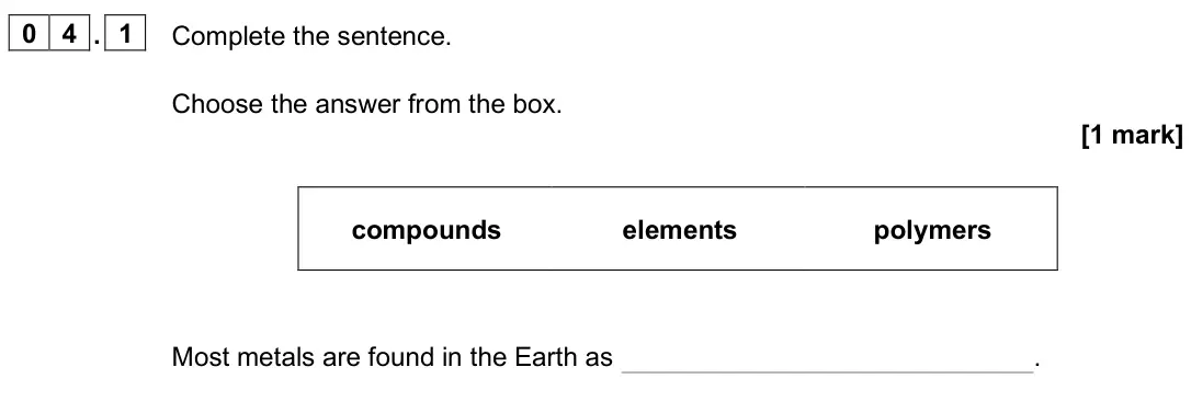 June 2025 Chemistry Paper 1 Foundation, question 04.1: Complete the sentence. Choose the answer from the box. [1 mark] compounds elements polymers Most metals are found in the Earth as .