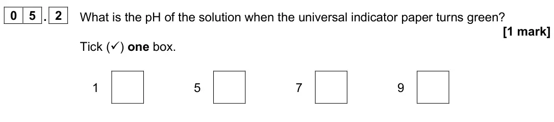 June 2025 Chemistry Paper 1 Foundation, question 05.2: What is the pH of the solution when the universal indicator paper turns green? [1 mark] Tick () one box. 1 5 7 9
