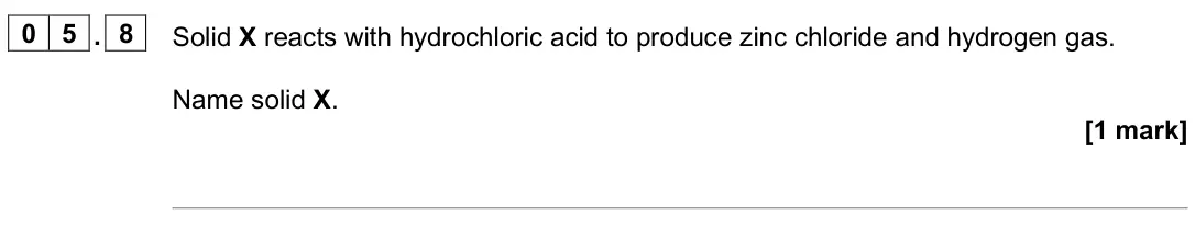 June 2025 Chemistry Paper 1 Foundation, question 05.8: Solid X reacts with hydrochloric acid to produce zinc chloride and hydrogen gas. Name solid X. [1 mark]