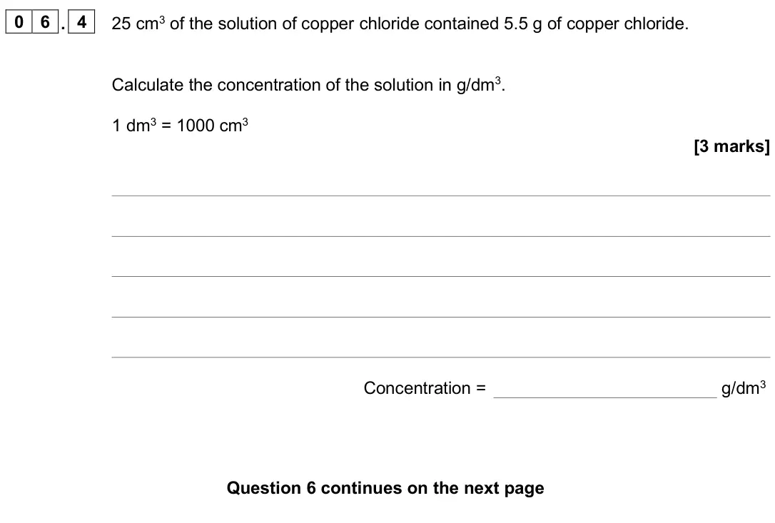 June 2025 Chemistry Paper 1 Foundation, question 06.4: 25 cm3 of the solution of copper chloride contained 5.5 g of copper chloride. Calculate the concentration of the solution in g/dm3. 1 dm3 = 1000 cm3 [3 marks] C