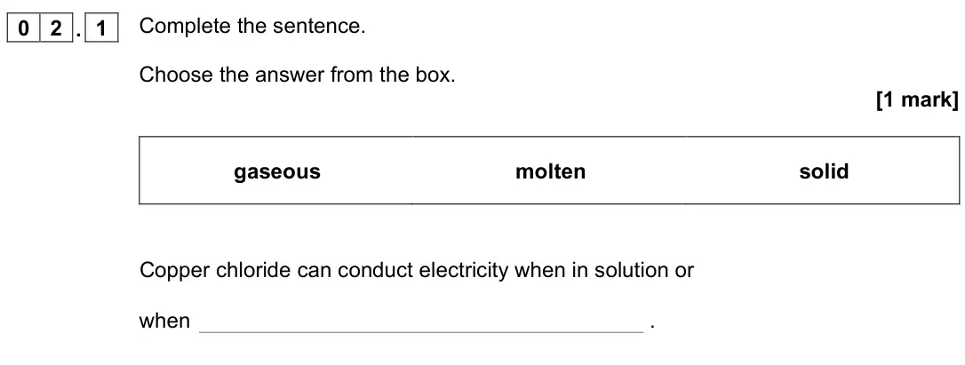 November 2021 Chemistry Paper 1 Foundation, question 02.1: Complete the sentence. Choose the answer from the box. [1 mark] gaseous molten solid Copper chloride can conduct electricity when in solution or when .
