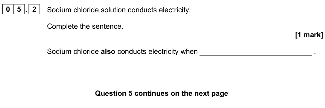 June 2023 Chemistry Paper 1 Higher, question 05.2: Sodium chloride solution conducts electricity. Complete the sentence. [1 mark] Sodium chloride also conducts electricity when .