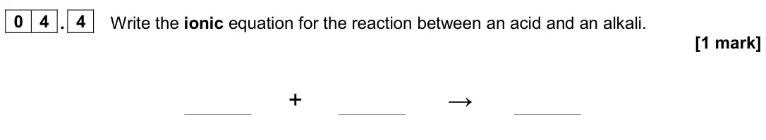 June 2024 Chemistry Paper 1 Higher, question 04.4: Write the ionic equation for the reaction between an acid and an alkali. [1 mark] + →