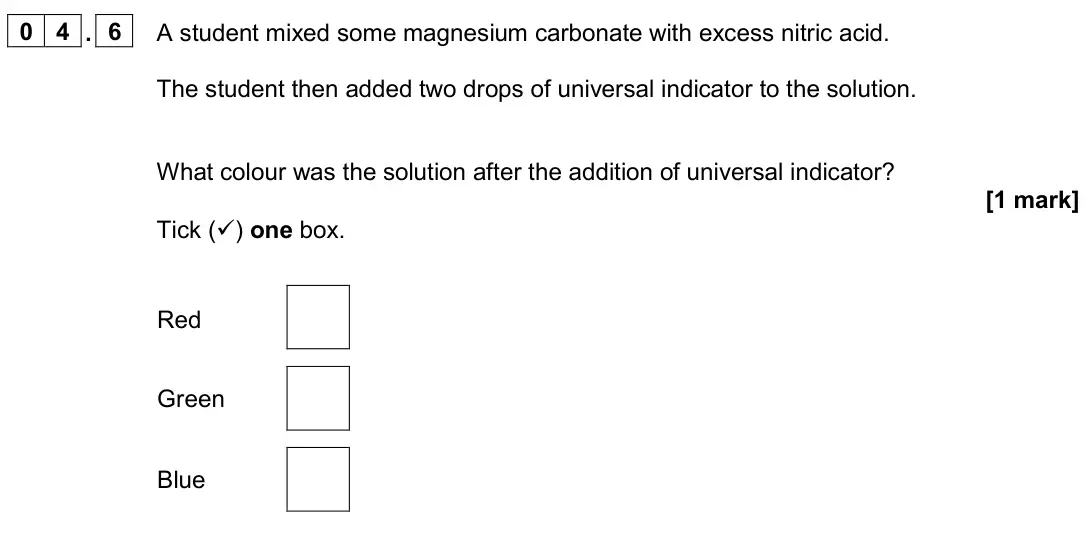 June 2024 Chemistry Paper 1 Higher, question 04.6: A student mixed some magnesium carbonate with excess nitric acid. The student then added two drops of universal indicator to the solution. What colour was the s