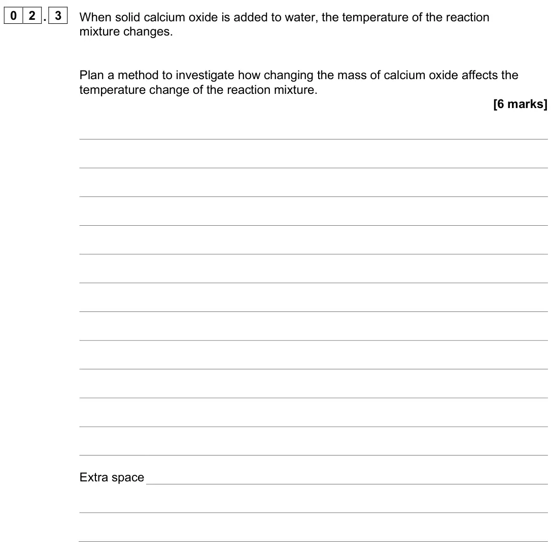 June 2025 Chemistry Paper 1 Higher, question 02.3: When solid calcium oxide is added to water, the temperature of the reaction mixture changes. Plan a method to investigate how changing the mass of calcium oxide