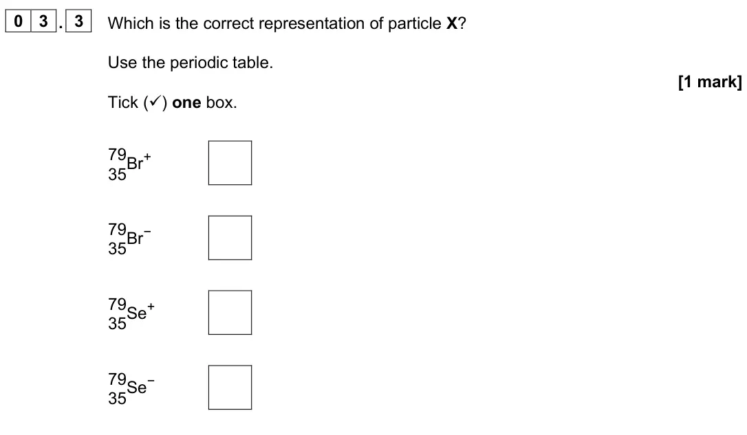 June 2025 Chemistry Paper 1 Higher, question 03.3: Which is the correct representation of particle X? Use the periodic table. [1 mark] Tick () one box. 79 35Br+ 79 35Br− 79 35Se+ 79 35Se−