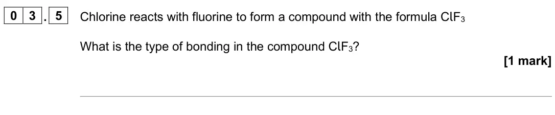 June 2025 Chemistry Paper 1 Higher, question 03.5: Chlorine reacts with fluorine to form a compound with the formula ClF3 What is the type of bonding in the compound ClF3? [1 mark]
