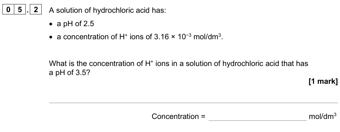 June 2025 Chemistry Paper 1 Higher, question 05.2: A solution of hydrochloric acid has: • a pH of 2.5 • a concentration of H+ ions of 3.16 × 10−3 mol/dm3. What is the concentration of H+ ions in a solution of hy
