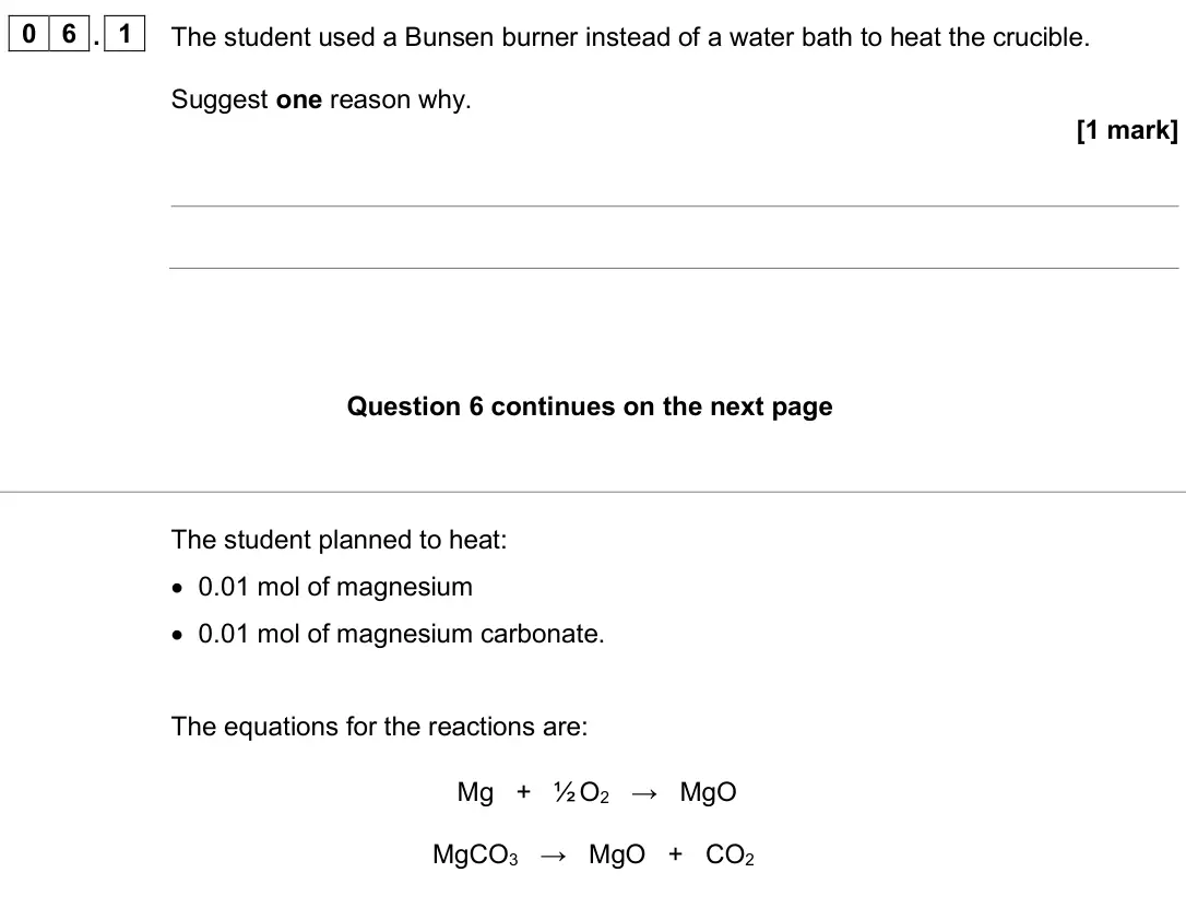 June 2025 Chemistry Paper 1 Higher, question 06.1: The student used a Bunsen burner instead of a water bath to heat the crucible. Suggest one reason why. [1 mark] The student planned to heat: • 0.01 mol of magne