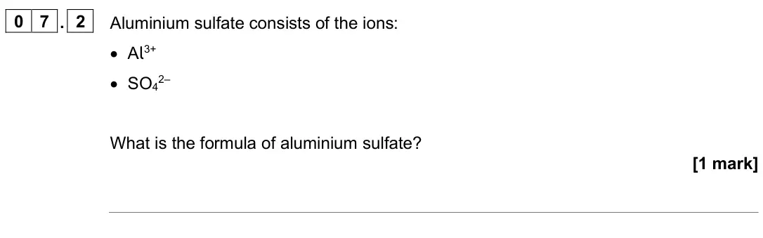 June 2025 Chemistry Paper 1 Higher, question 07.2: Aluminium sulfate consists of the ions: • Al3+ • SO42– What is the formula of aluminium sulfate? [1 mark]