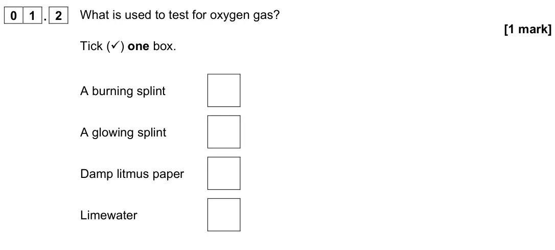 June 2022 Chemistry Paper 2 Foundation, question 01.2: What is used to test for oxygen gas? [1 mark] Tick () one box. A burning splint A glowing splint Damp litmus paper Limewater