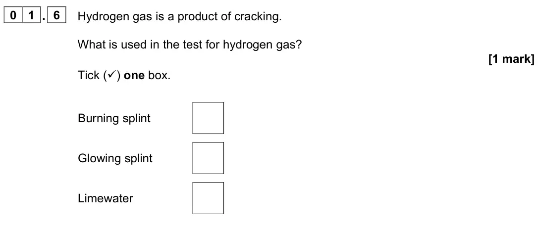 June 2023 Chemistry Paper 2 Foundation, question 01.6: Hydrogen gas is a product of cracking. What is used in the test for hydrogen gas? [1 mark] Tick () one box. Burning splint Glowing splint Limewater