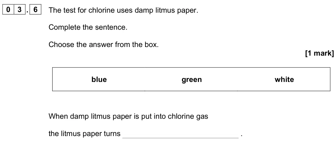 June 2023 Chemistry Paper 2 Foundation, question 03.6: The test for chlorine uses damp litmus paper. Complete the sentence. Choose the answer from the box. [1 mark] blue green white When damp litmus paper is put int