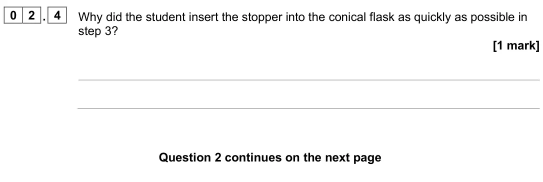 June 2025 Chemistry Paper 2 Foundation, question 02.4: Why did the student insert the stopper into the conical flask as quickly as possible in step 3? [1 mark]