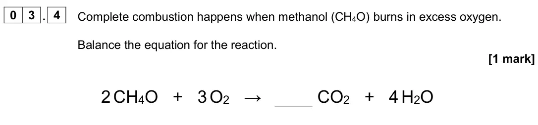 June 2025 Chemistry Paper 2 Foundation, question 03.4: Complete combustion happens when methanol (CH4O) burns in excess oxygen. Balance the equation for the reaction. [1 mark] 2 CH4O + 3 O2 → CO2 + 4 H2O