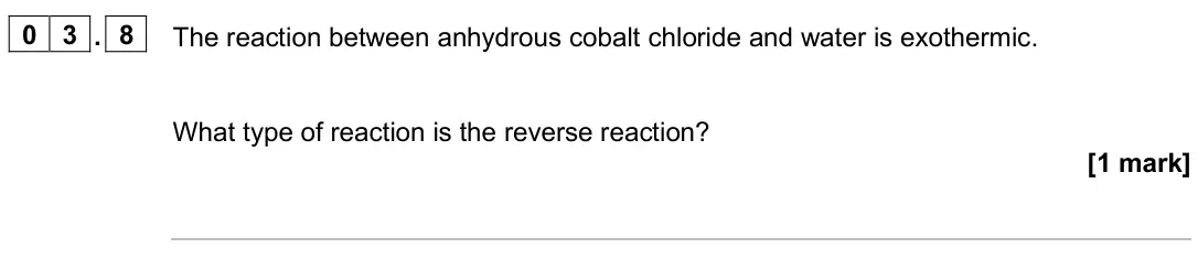 June 2025 Chemistry Paper 2 Foundation, question 03.8: The reaction between anhydrous cobalt chloride and water is exothermic. What type of reaction is the reverse reaction? [1 mark]