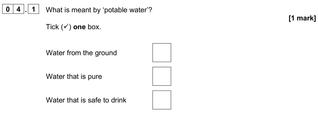 June 2025 Chemistry Paper 2 Foundation, question 04.1: What is meant by ‘potable water’? [1 mark] Tick () one box. Water from the ground Water that is pure Water that is safe to drink