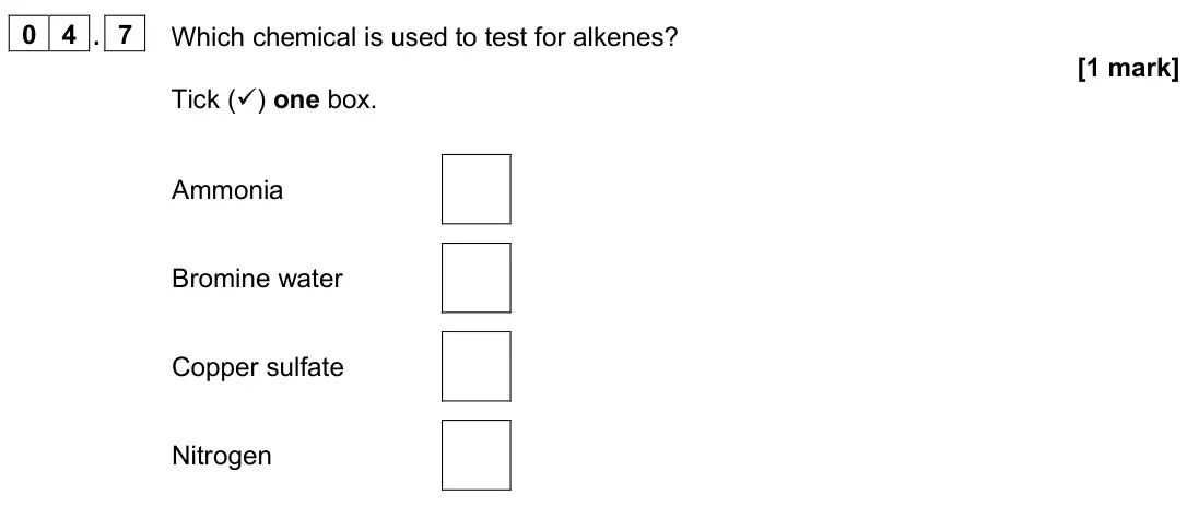 June 2025 Chemistry Paper 2 Foundation, question 04.7: Which chemical is used to test for alkenes? [1 mark] Tick () one box. Ammonia Bromine water Copper sulfate Nitrogen