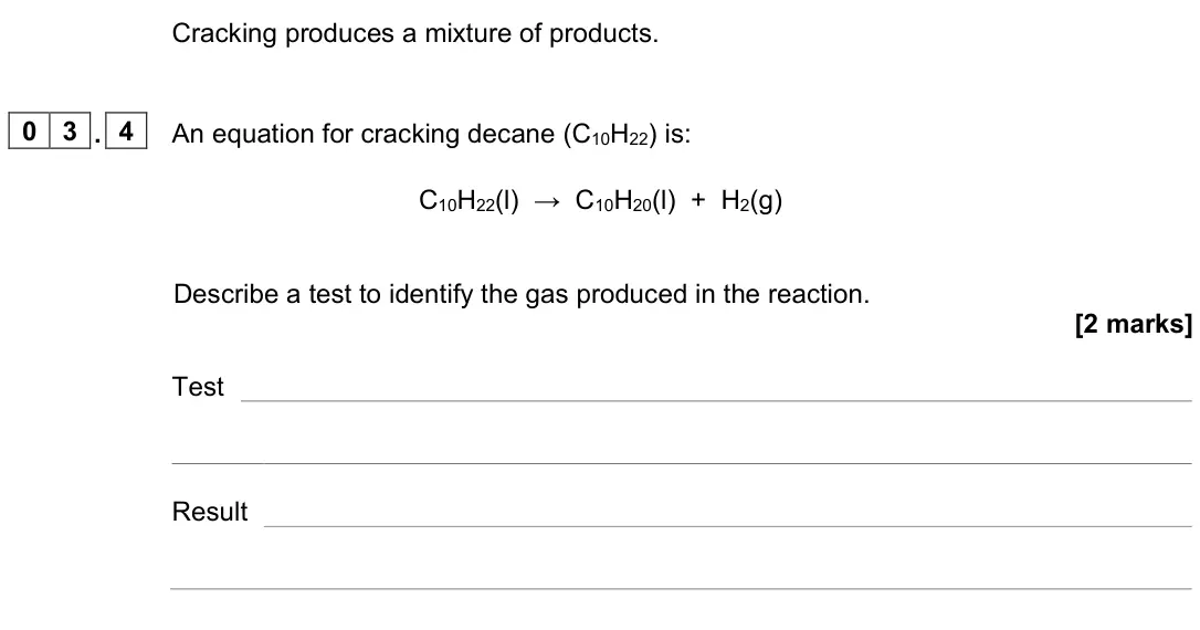 June 2023 Chemistry Paper 2 Higher, question 03.4: An equation for cracking decane (C10H22) is: C10H22(l) → C10H20(l) + H2(g) Describe a test to identify the gas produced in the reaction. [2 marks] Test Result