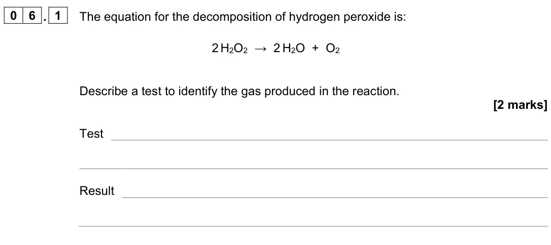 June 2023 Chemistry Paper 2 Higher, question 06.1: The equation for the decomposition of hydrogen peroxide is: 2 H2O2 → 2 H2O + O2 Describe a test to identify the gas produced in the reaction. [2 marks] Test Res