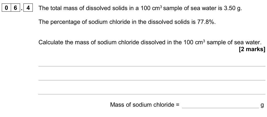 June 2024 Chemistry Paper 2 Higher, question 06.4: The total mass of dissolved solids in a 100 cm3 sample of sea water is 3.50 g. The percentage of sodium chloride in the dissolved solids is 77.8%. Calculate the