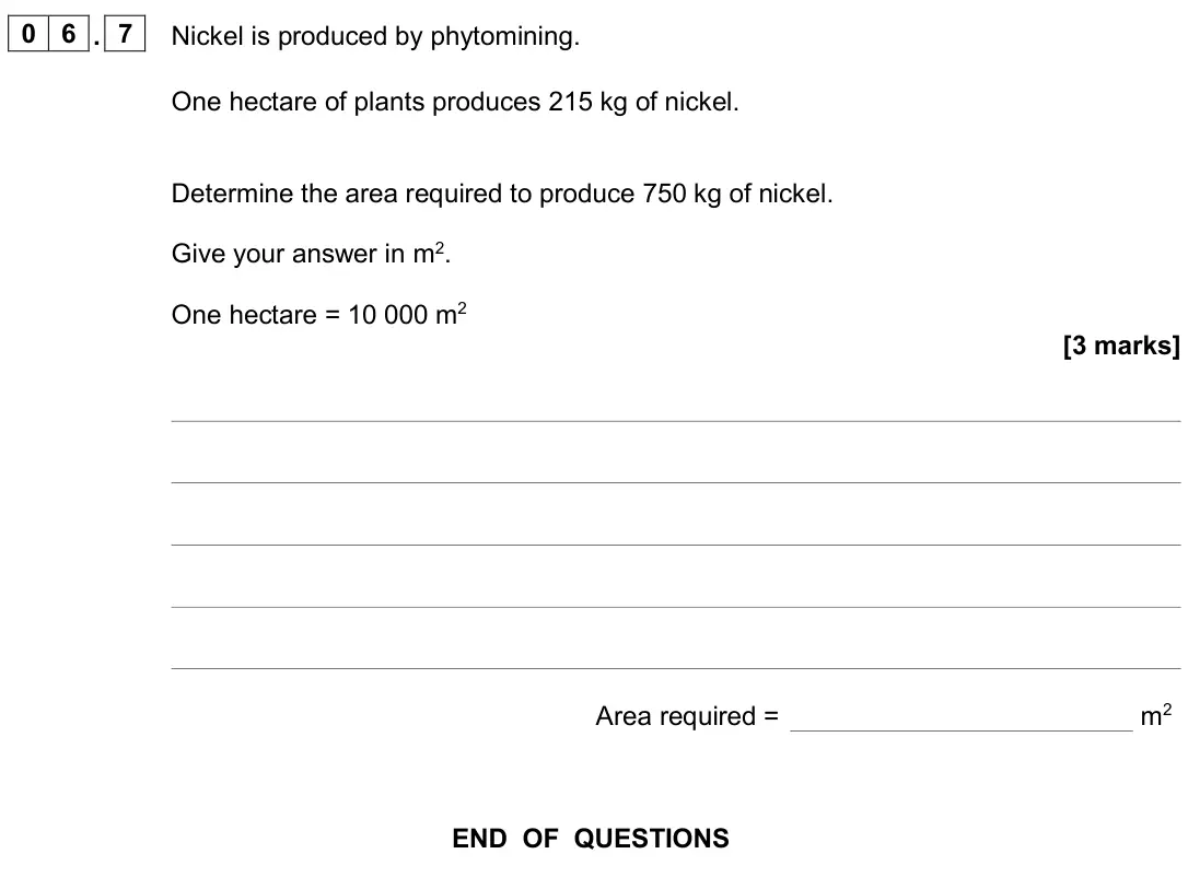 June 2024 Chemistry Paper 2 Higher, question 06.7: Nickel is produced by phytomining. One hectare of plants produces 215 kg of nickel. Determine the area required to produce 750 kg of nickel. Give your answer in