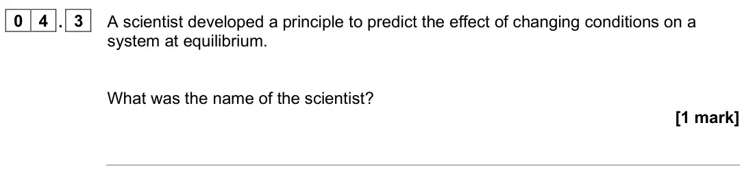 June 2025 Chemistry Paper 2 Higher, question 04.3: A scientist developed a principle to predict the effect of changing conditions on a system at equilibrium. What was the name of the scientist? [1 mark]