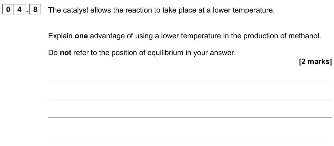 June 2025 Chemistry Paper 2 Higher, question 04.8: The catalyst allows the reaction to take place at a lower temperature. Explain one advantage of using a lower temperature in the production of methanol. Do not 