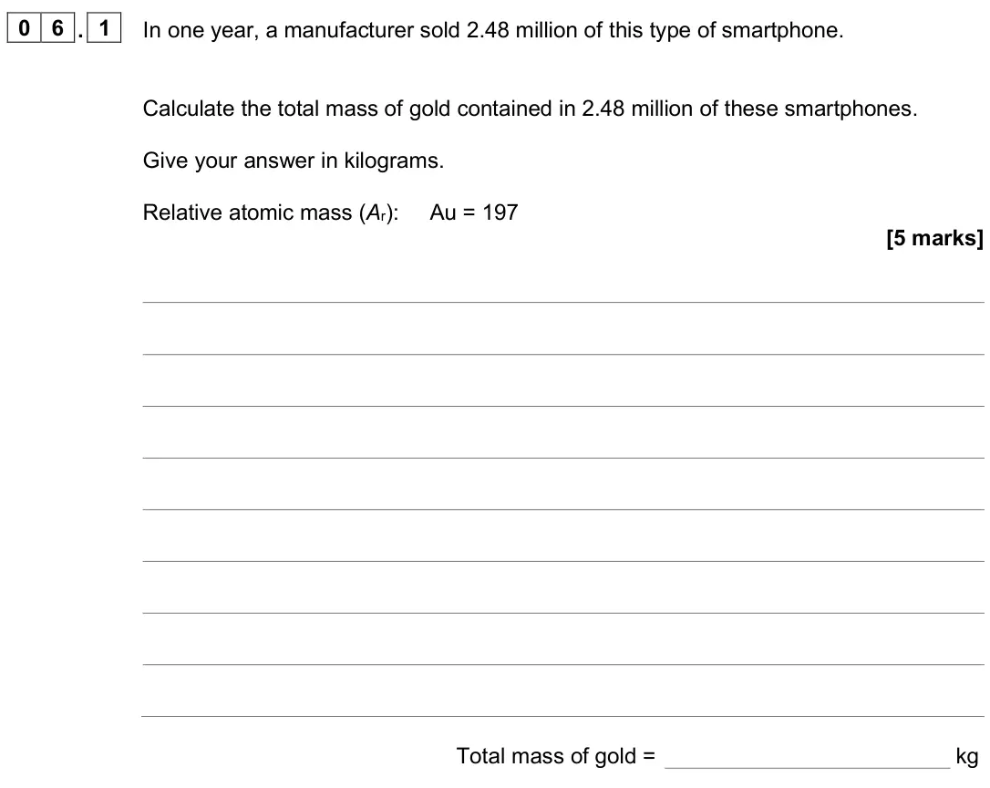 June 2025 Chemistry Paper 2 Higher, question 06.1: In one year, a manufacturer sold 2.48 million of this type of smartphone. Calculate the total mass of gold contained in 2.48 million of these smartphones. Give 