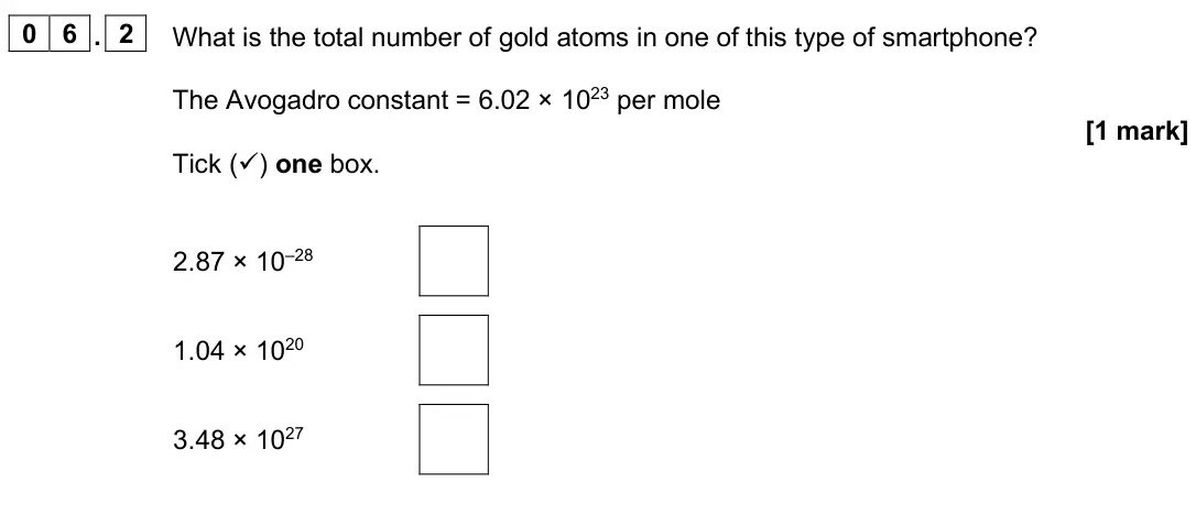 June 2025 Chemistry Paper 2 Higher, question 06.2: What is the total number of gold atoms in one of this type of smartphone? The Avogadro constant = 6.02 × 1023 per mole [1 mark] Tick () one box. 2.87 × 10–28 1
